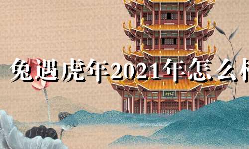 兔遇虎年2021年怎么样 属兔遇虎年2022运势怎么样