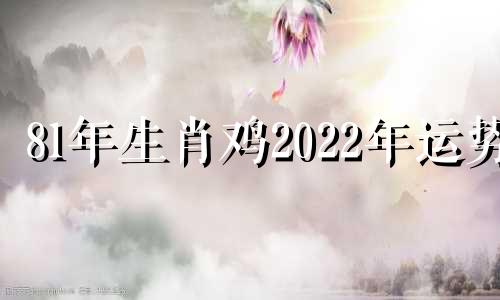 81年生肖鸡2022年运势 81年2021年属鸡运势