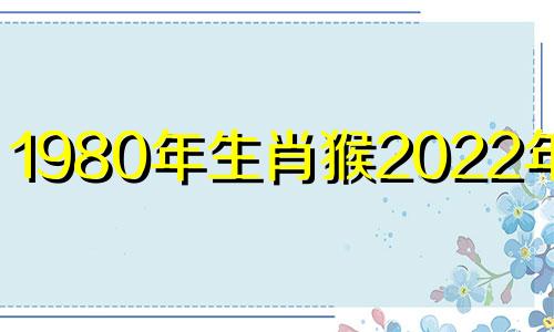 1980年生肖猴2022年运程 1980年属猴的人2022年运程大全及破解