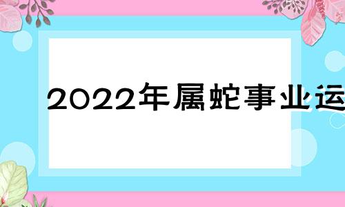 2022年属蛇事业运 蛇人2021年的事业运势