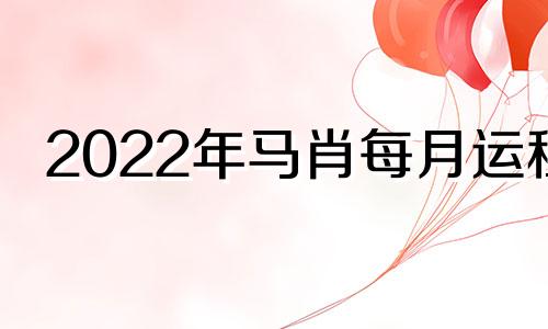 2022年马肖每月运程 生肖马2022年运势及每月运势