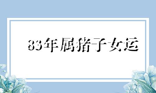 83年属猪子女运 83年的猪2022年生宝宝好吗