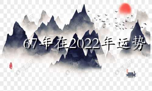 67年在2022年运势 67年今年运势如何