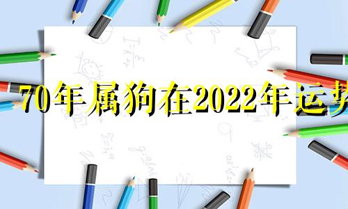 70年属狗在2022年运势 70年狗在2022年的运势