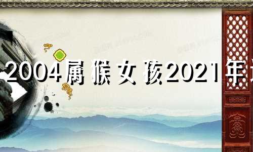 2004属猴女孩2021年运势 2004年女生肖猴运势