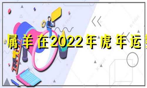 属羊在2022年虎年运势 2021年属羊虎人的全年运势详解