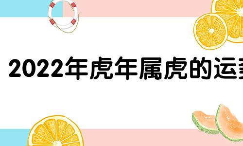 2022年虎年属虎的运势 2022虎年属虎的运势怎么样