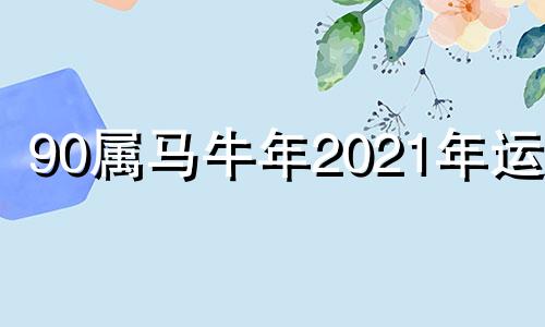 90属马牛年2021年运程 90年属马牛年2021运势