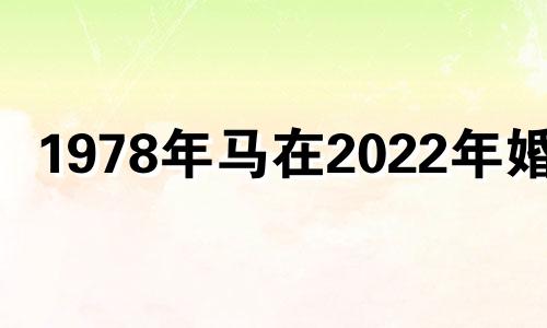 1978年马在2022年婚姻 1978年属马人2021年婚姻运势