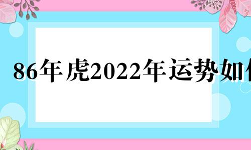 86年虎2022年运势如何 86年虎人2022年全年运程