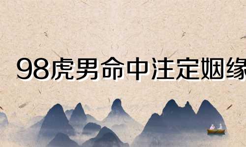 98虎男命中注定姻缘 1998年属虎25岁以后一生命运