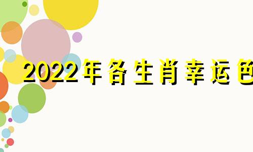 2022年各生肖幸运色 2021生肖幸运色