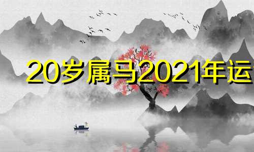 20岁属马2021年运势 属马20