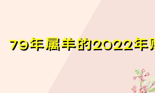 79年属羊的2022年财运 79年属羊人2022年的运势