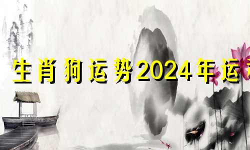 生肖狗运势2024年运程 2024年龙年生肖狗运势