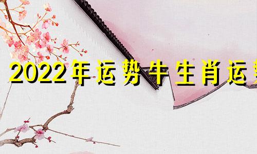 2022年运势牛生肖运势 2022生肖牛的运势大全