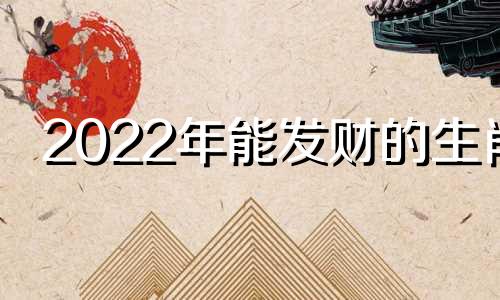 2022年能发财的生肖 今年发财的生肖