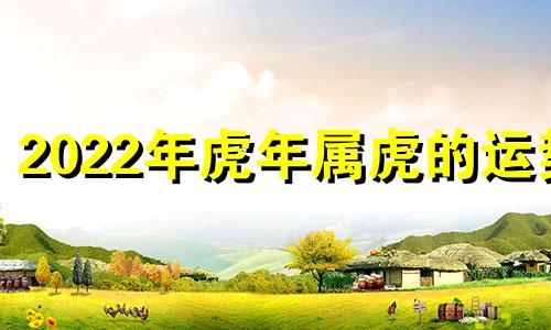 2022年虎年属虎的运势 2022年属虎的运气怎么样