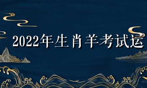 2022年生肖羊考试运 属羊今年考试运势