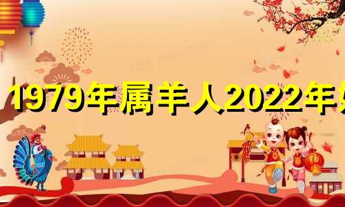 1979年属羊人2022年婚姻 1979年属羊今年婚姻