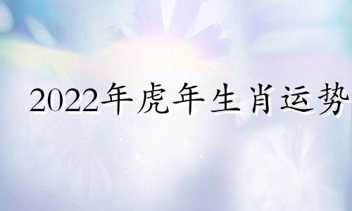 2022年虎年生肖运势 2022年虎年生肖运程