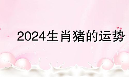 2024生肖猪的运势 生肖猪的运势1971年