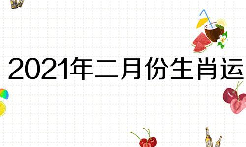 2021年二月份生肖运势 2021年2月份生肖表