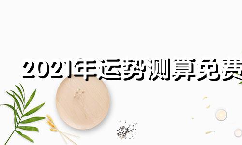 2021年运势测算免费 2021年运势测评