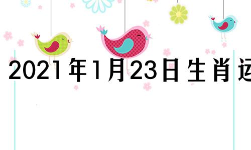 2021年1月23日生肖运程 2021年1月23日属相吉凶