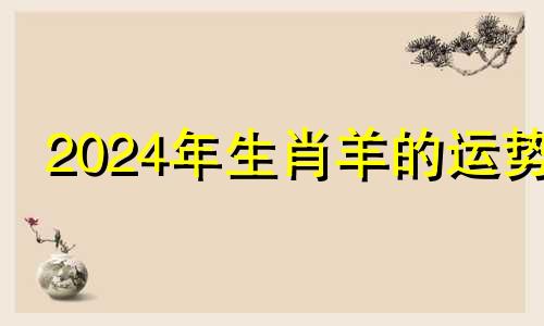 2024年生肖羊的运势 生肖羊的运势如何