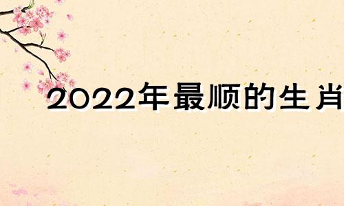 2022年最顺的生肖 2021年最顺生肖