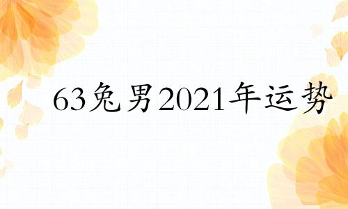 63兔男2021年运势 63年兔男2021年命运