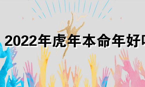 2022年虎年本命年好吗 虎2022年本命年如何