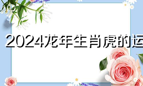 2024龙年生肖虎的运势 生肖虎的运势详解2024年运程