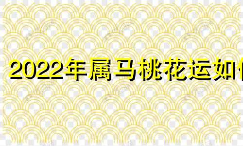 2022年属马桃花运如何 2021年属马人的桃花运