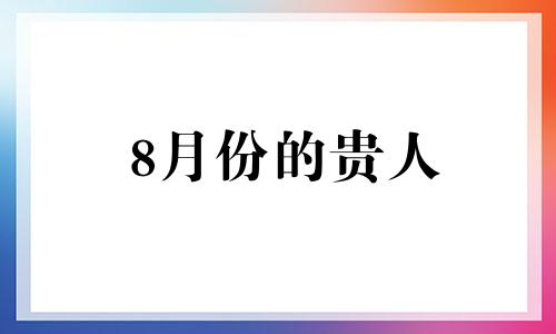 8月份的贵人 2021年8月份哪个生肖财运好