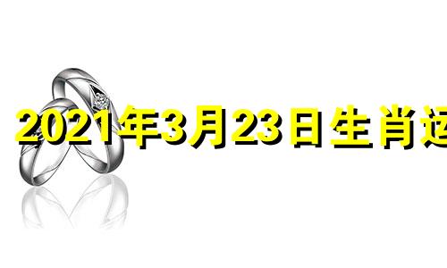 2021年3月23日生肖运程 2021年3月23日幸运生肖