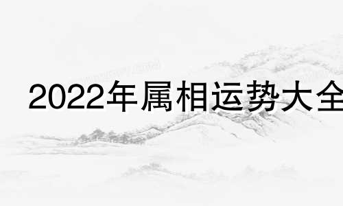 2022年属相运势大全 2o21年属相运势