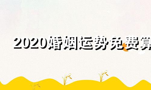 2020婚姻运势免费算 免费婚姻运势