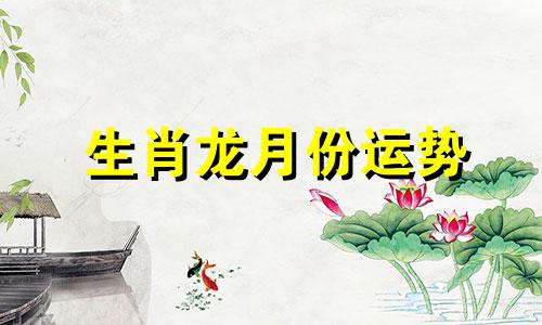 生肖龙月份运势 龙生肖本月运势