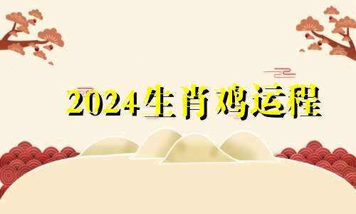 2024生肖鸡运程 生肖鸡运程2024年每月运势