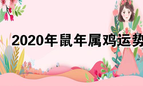 2020年鼠年属鸡运势 鼠年鸡运势2020运势详解