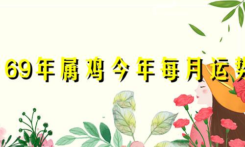 69年属鸡今年每月运势 属鸡今年每月运势2023