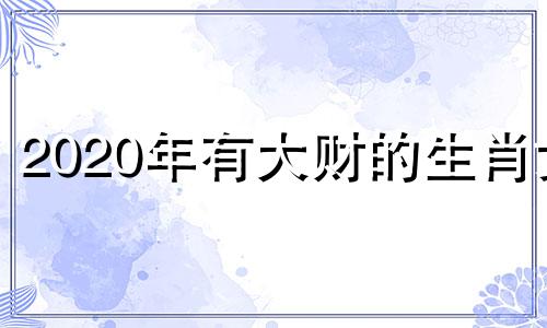 2020年有大财的生肖女 2021年有大财的生肖