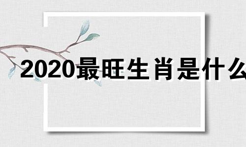 2020最旺生肖是什么 二零二一年最旺的生肖