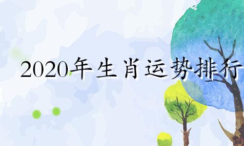 2020年生肖运势排行 2020年生肖运势完整版