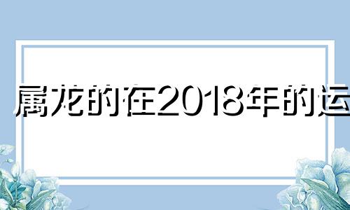 属龙的在2018年的运势 2018年属龙的运势