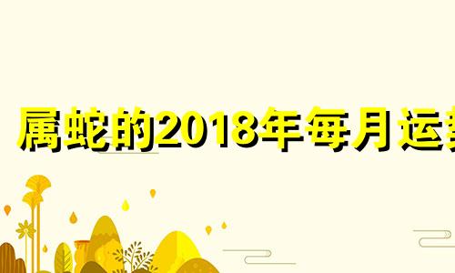 属蛇的2018年每月运势 属蛇的人2018年的运势及运程