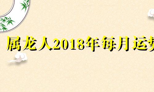 属龙人2018年每月运势 属龙人在2018年的运势怎么样