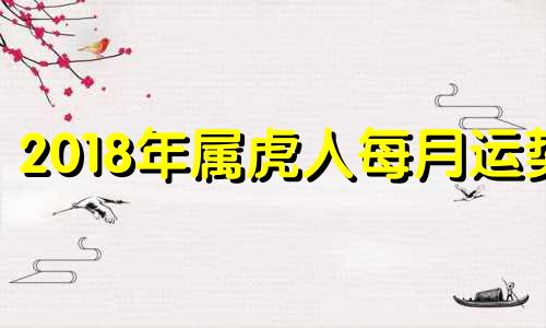 2018年属虎人每月运势 生肖虎2018年运势大全